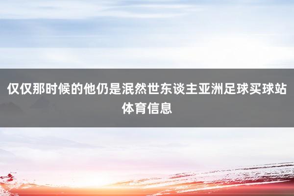 仅仅那时候的他仍是泯然世东谈主亚洲足球买球站体育信息