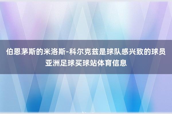 伯恩茅斯的米洛斯-科尔克兹是球队感兴致的球员亚洲足球买球站体育信息