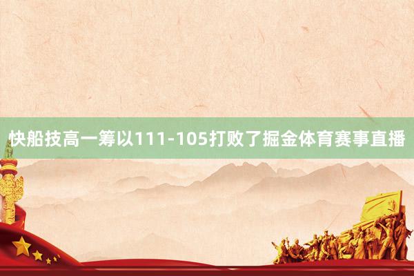 快船技高一筹以111-105打败了掘金体育赛事直播