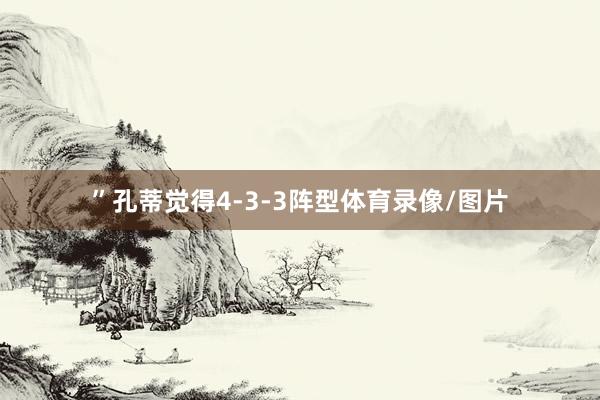 ”孔蒂觉得4-3-3阵型体育录像/图片