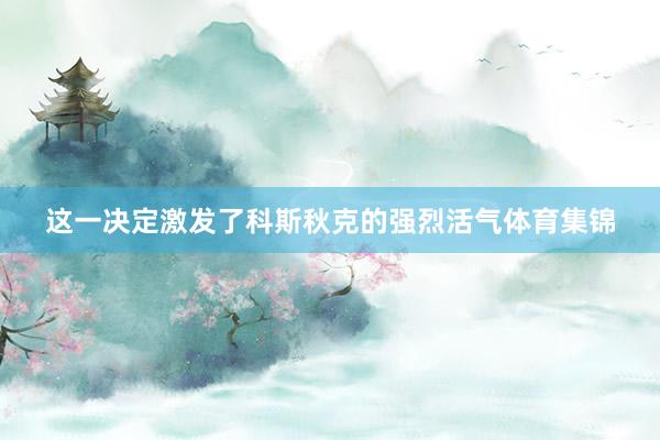 这一决定激发了科斯秋克的强烈活气体育集锦