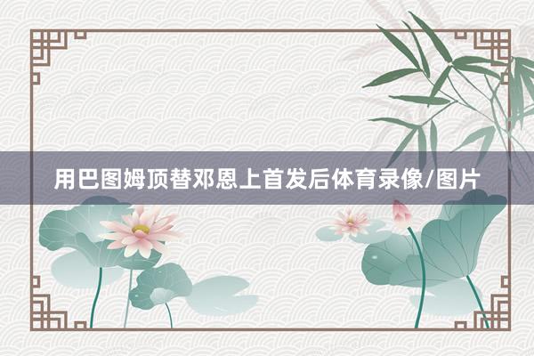 用巴图姆顶替邓恩上首发后体育录像/图片