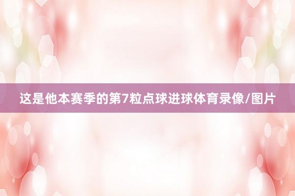 这是他本赛季的第7粒点球进球体育录像/图片
