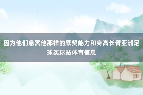 因为他们急需他那样的默契能力和身高长臂亚洲足球买球站体育信息