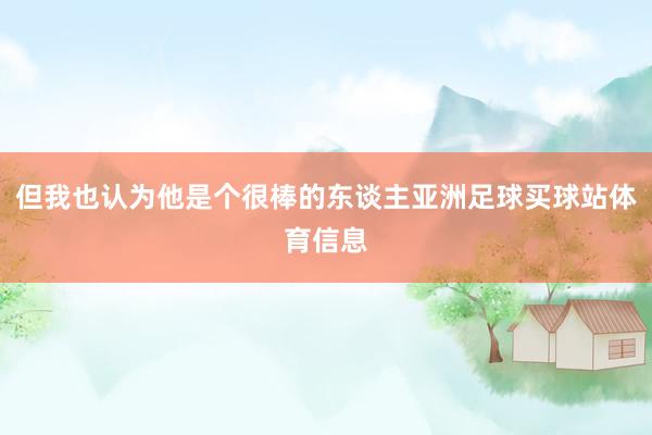 但我也认为他是个很棒的东谈主亚洲足球买球站体育信息