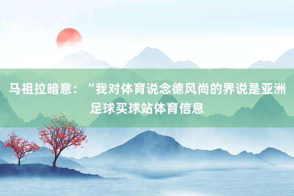 马祖拉暗意：“我对体育说念德风尚的界说是亚洲足球买球站体育信息