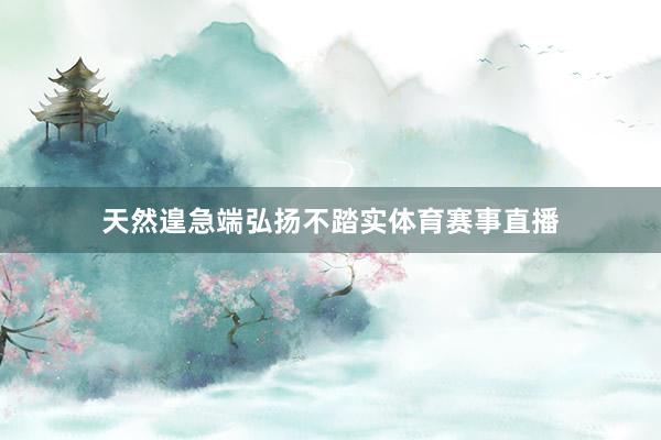天然遑急端弘扬不踏实体育赛事直播