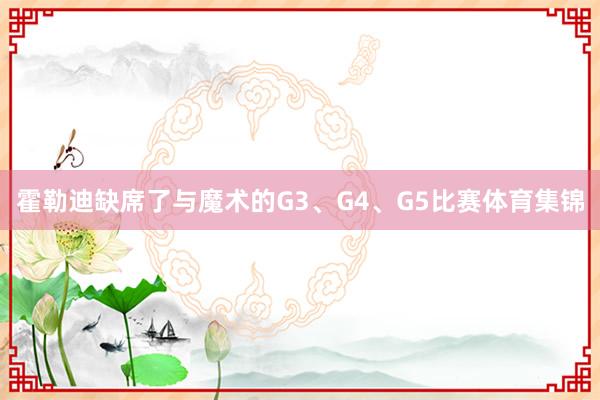 霍勒迪缺席了与魔术的G3、G4、G5比赛体育集锦