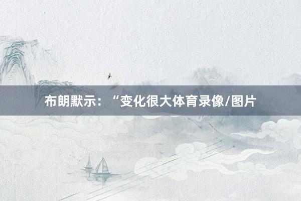 布朗默示：“变化很大体育录像/图片