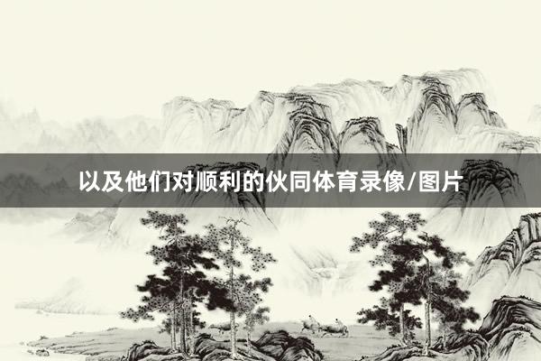 以及他们对顺利的伙同体育录像/图片