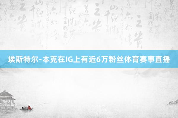 埃斯特尔-本克在IG上有近6万粉丝体育赛事直播