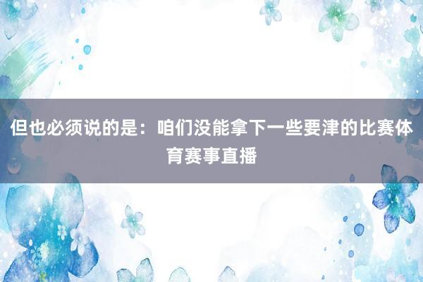但也必须说的是：咱们没能拿下一些要津的比赛体育赛事直播