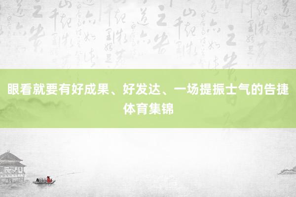 眼看就要有好成果、好发达、一场提振士气的告捷体育集锦