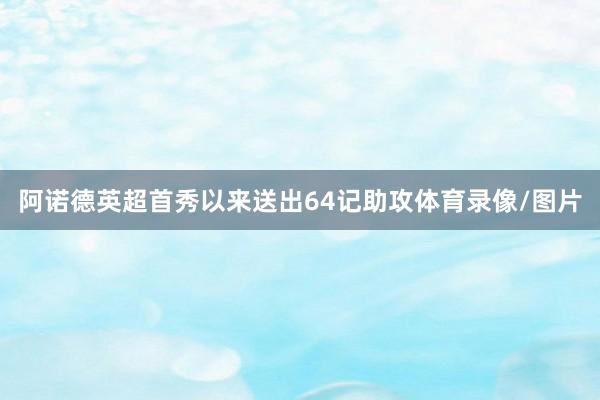 阿诺德英超首秀以来送出64记助攻体育录像/图片
