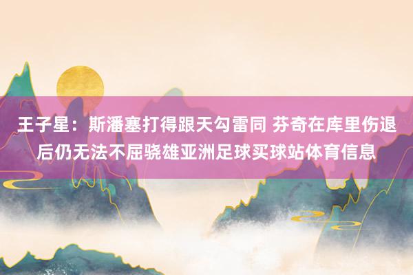 王子星：斯潘塞打得跟天勾雷同 芬奇在库里伤退后仍无法不屈骁雄亚洲足球买球站体育信息