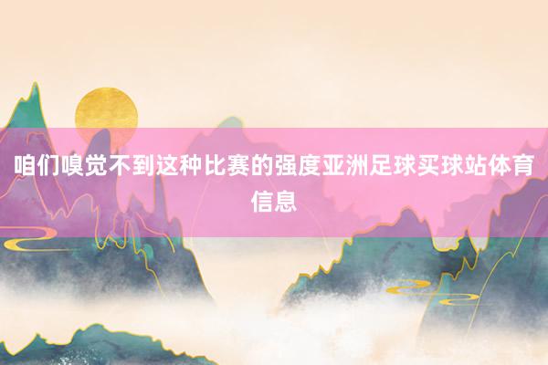 咱们嗅觉不到这种比赛的强度亚洲足球买球站体育信息