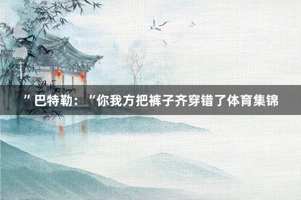 ”巴特勒：“你我方把裤子齐穿错了体育集锦