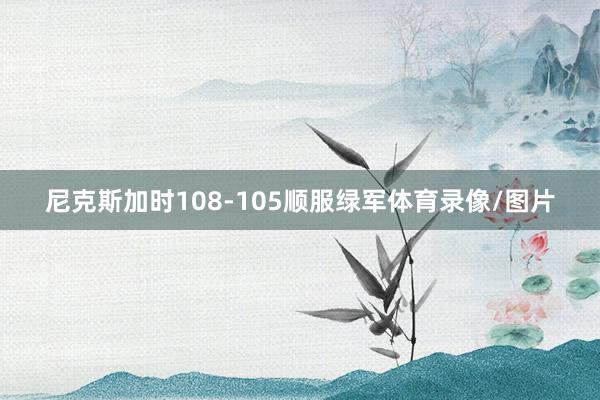 尼克斯加时108-105顺服绿军体育录像/图片