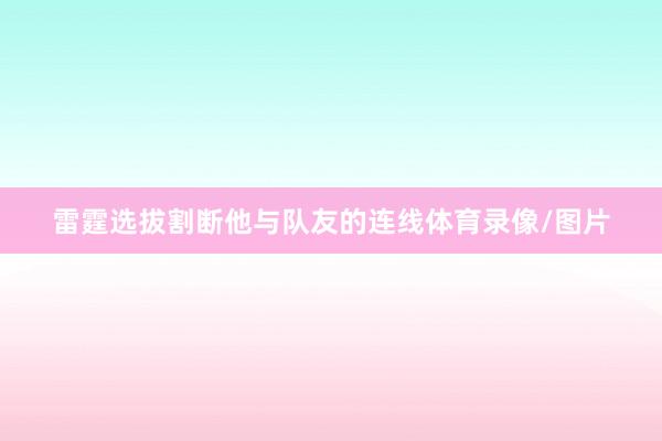 雷霆选拔割断他与队友的连线体育录像/图片