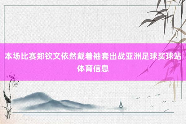 本场比赛郑钦文依然戴着袖套出战亚洲足球买球站体育信息