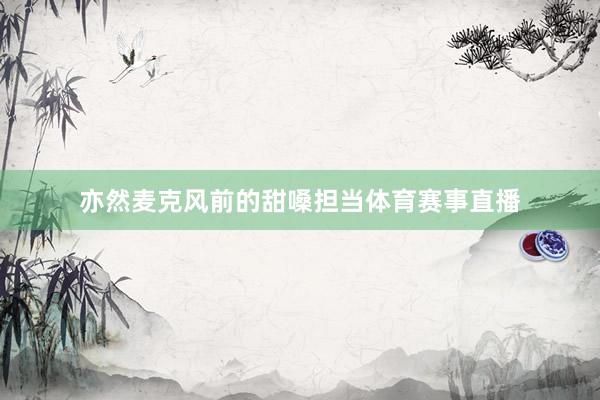 亦然麦克风前的甜嗓担当体育赛事直播