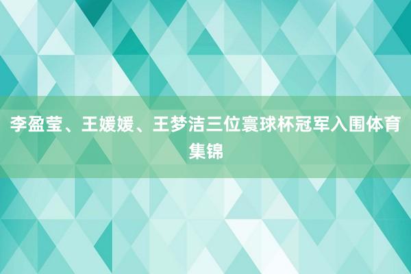 李盈莹、王媛媛、王梦洁三位寰球杯冠军入围体育集锦