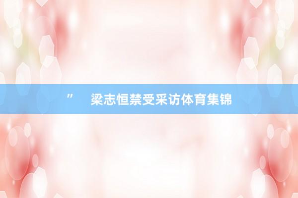 ”    梁志恒禁受采访体育集锦