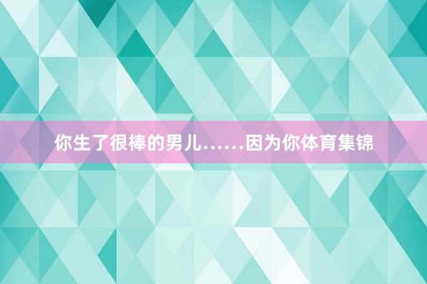 你生了很棒的男儿……因为你体育集锦