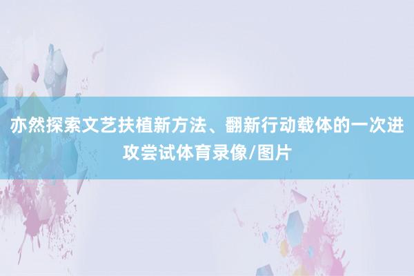 亦然探索文艺扶植新方法、翻新行动载体的一次进攻尝试体育录像/图片