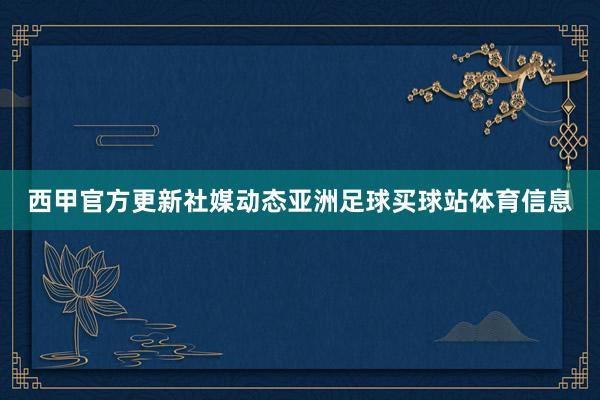西甲官方更新社媒动态亚洲足球买球站体育信息