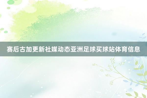赛后古加更新社媒动态亚洲足球买球站体育信息