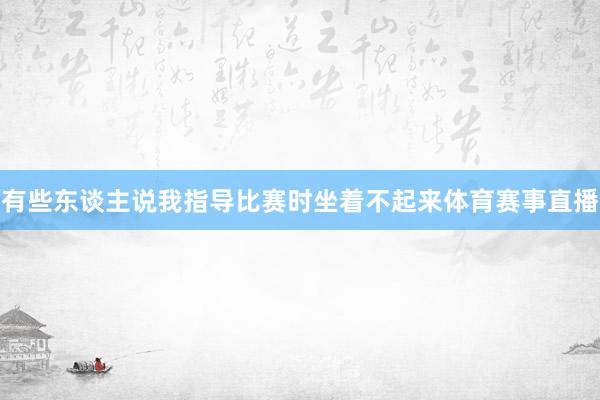 有些东谈主说我指导比赛时坐着不起来体育赛事直播