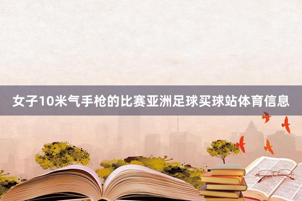 女子10米气手枪的比赛亚洲足球买球站体育信息