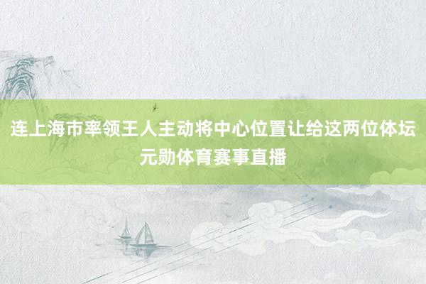 连上海市率领王人主动将中心位置让给这两位体坛元勋体育赛事直播