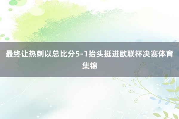 最终让热刺以总比分5-1抬头挺进欧联杯决赛体育集锦