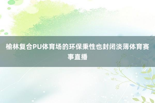 榆林复合PU体育场的环保秉性也封闭淡薄体育赛事直播