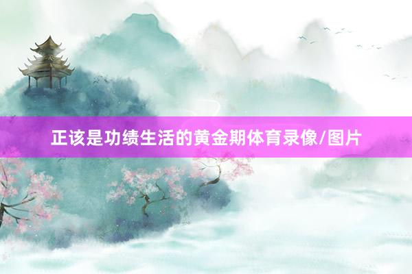 正该是功绩生活的黄金期体育录像/图片