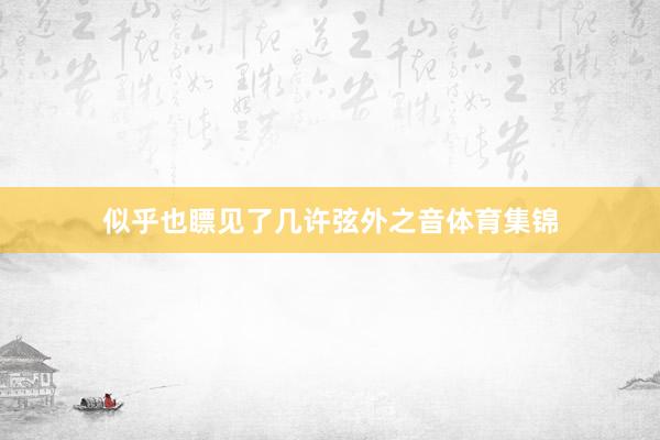 似乎也瞟见了几许弦外之音体育集锦