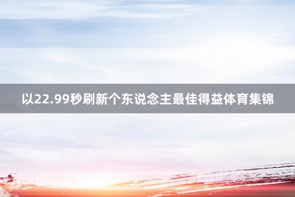 以22.99秒刷新个东说念主最佳得益体育集锦