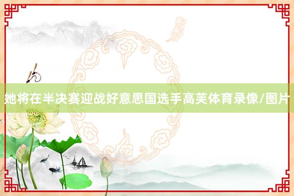 她将在半决赛迎战好意思国选手高芙体育录像/图片