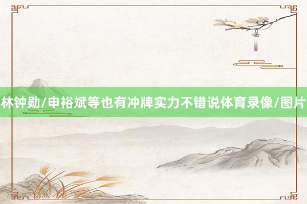 林钟勋/申裕斌等也有冲牌实力不错说体育录像/图片