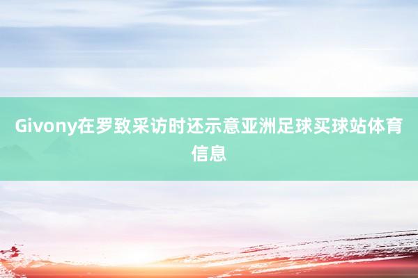 Givony在罗致采访时还示意亚洲足球买球站体育信息