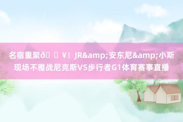 名宿重聚🔥！JR&安东尼&小斯现场不雅战尼克斯VS步行者G1体育赛事直播