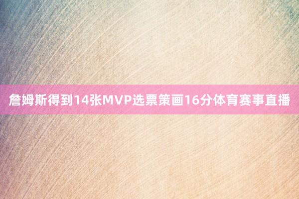 詹姆斯得到14张MVP选票策画16分体育赛事直播