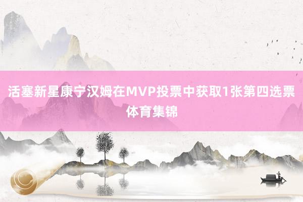 活塞新星康宁汉姆在MVP投票中获取1张第四选票体育集锦