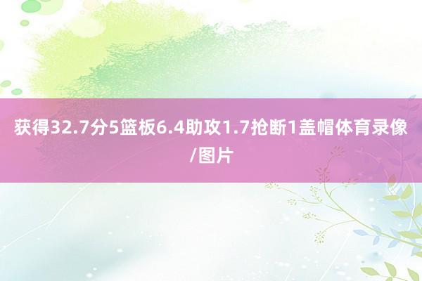 获得32.7分5篮板6.4助攻1.7抢断1盖帽体育录像/图片
