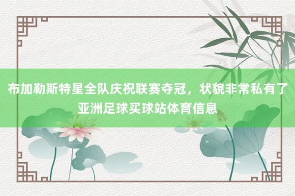 布加勒斯特星全队庆祝联赛夺冠，状貌非常私有了亚洲足球买球站体育信息