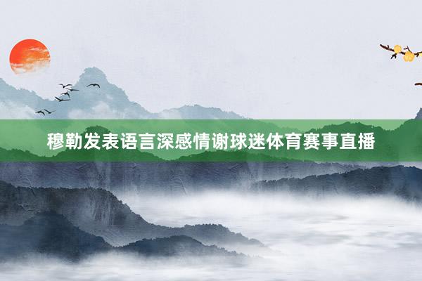 穆勒发表语言深感情谢球迷体育赛事直播