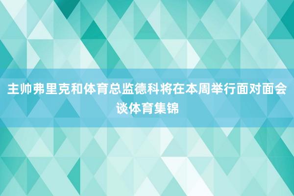 主帅弗里克和体育总监德科将在本周举行面对面会谈体育集锦