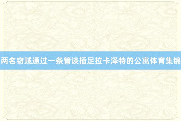 两名窃贼通过一条管谈插足拉卡泽特的公寓体育集锦